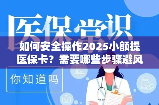 如何安全操作2025小额提医保卡？需要哪些步骤避风险？